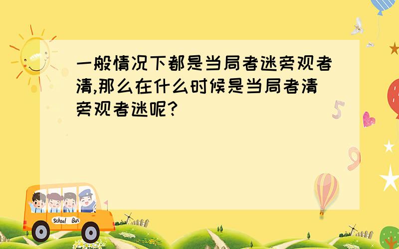 一般情况下都是当局者迷旁观者清,那么在什么时候是当局者清旁观者迷呢?