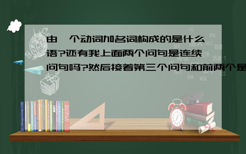 由一个动词加名词构成的是什么语?还有我上面两个问句是连续问句吗?然后接着第三个问句和前两个是什么关系?