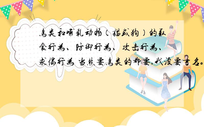 鸟类和哺乳动物（猫或狗）的取食行为、防御行为、攻击行为、求偶行为 当然要鸟类的都要,我没要书名。-_-# 你怎么知道。