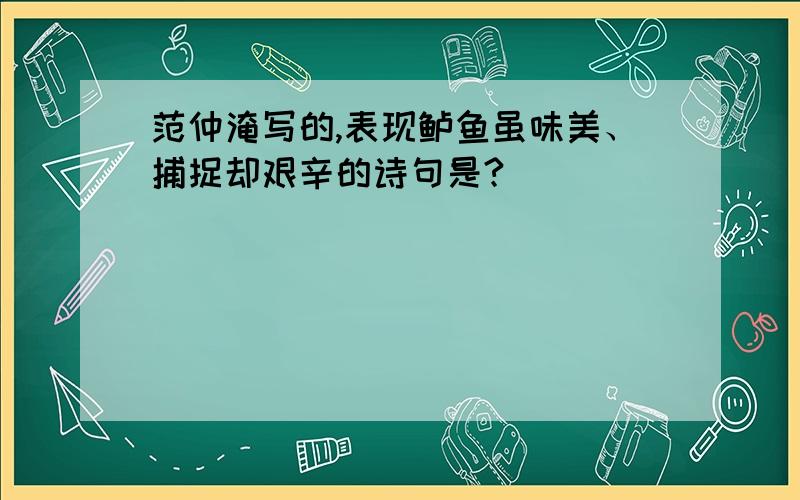 范仲淹写的,表现鲈鱼虽味美、捕捉却艰辛的诗句是?