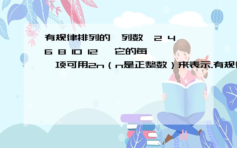 有规律排列的一列数,2 4 6 8 10 12… 它的每一项可用2n（n是正整数）来表示.有规律的另一列数:1,-2,3,-有规律的另一列数:1,-2,3,-4，-6,-8……你认为它的每一项可用怎样的式子来表示