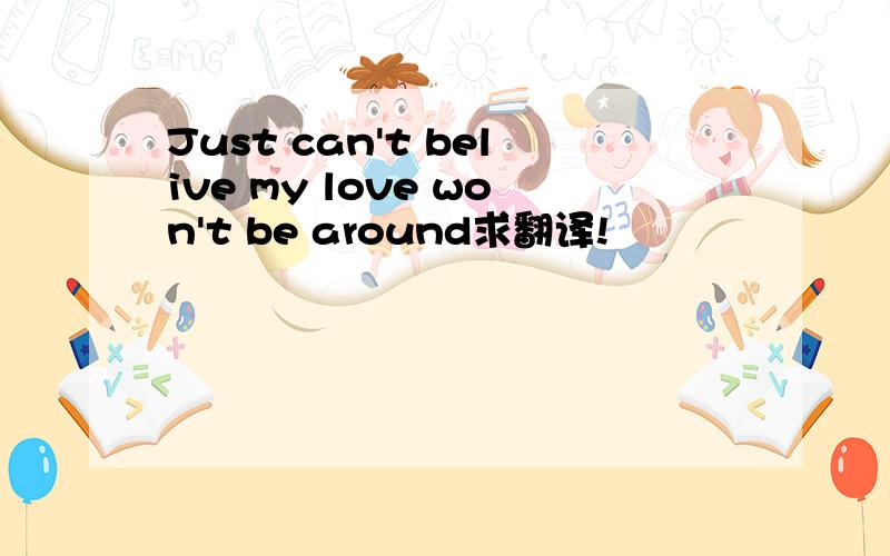 Just can't belive my love won't be around求翻译!
