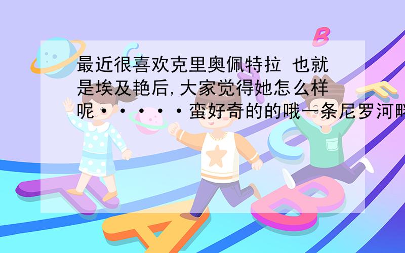 最近很喜欢克里奥佩特拉 也就是埃及艳后,大家觉得她怎么样呢·····蛮好奇的的哦一条尼罗河畔的花蛇,靠征服男人来征服世界