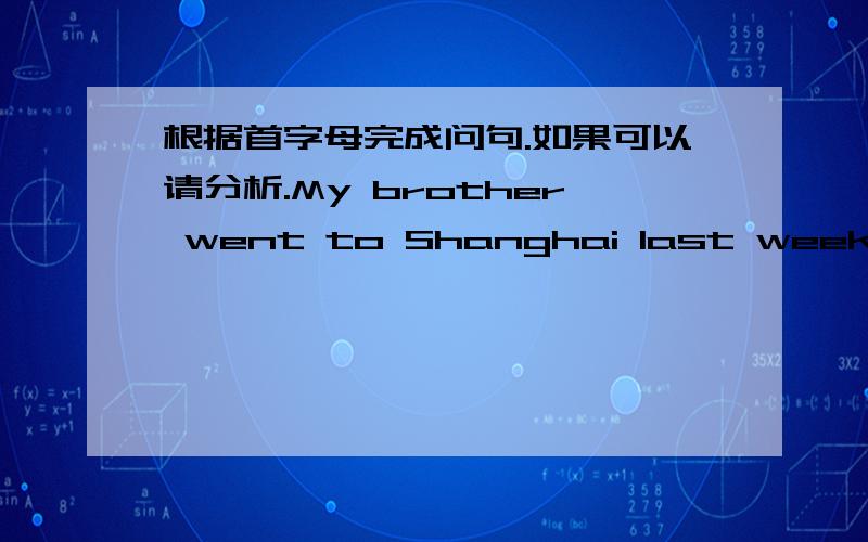 根据首字母完成问句.如果可以请分析.My brother went to Shanghai last week.Who What When Where Did