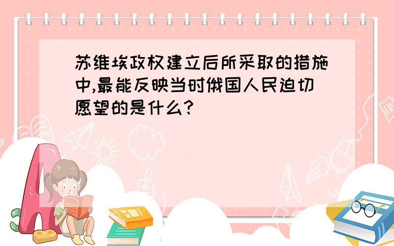 苏维埃政权建立后所采取的措施中,最能反映当时俄国人民迫切愿望的是什么?