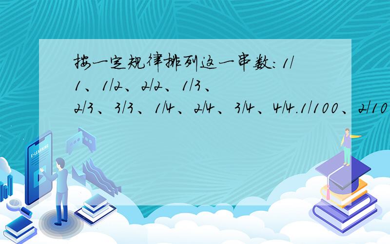 按一定规律排列这一串数:1/1、1/2、2/2、1/3、2/3、3/3、1/4、2/4、3/4、4/4.1/100、2/100..100/100按一定规律排列这一串数:1/1、1/2、2/2、1/3、2/3、3/3、1/4、2/4、3/4、4/4.1/100、2/100、3/100..99/100、100/100,请