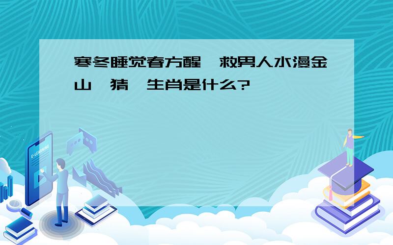 寒冬睡觉春方醒,救男人水漫金山,猜一生肖是什么?