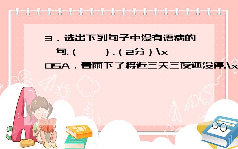 3．选出下列句子中没有语病的一句.（　　）.（2分）\x05A．春雨下了将近三天三夜还没停.\x05B．我们不能不说济南不是一个风水宝地.\x05C．一轮灿烂的满月从那平静的大海里涌了出来.\x05D．