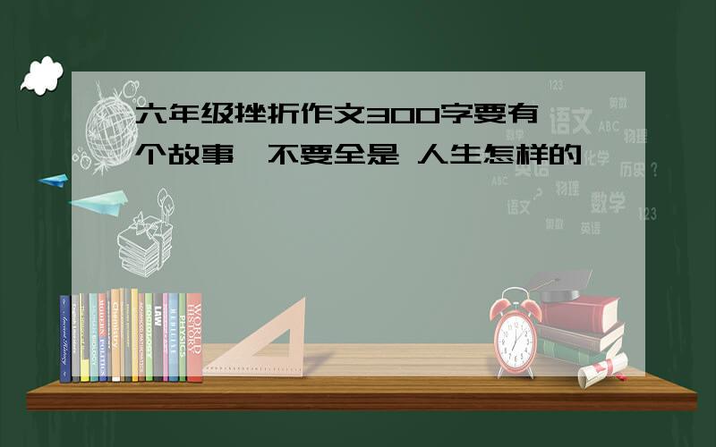 六年级挫折作文300字要有一个故事,不要全是 人生怎样的