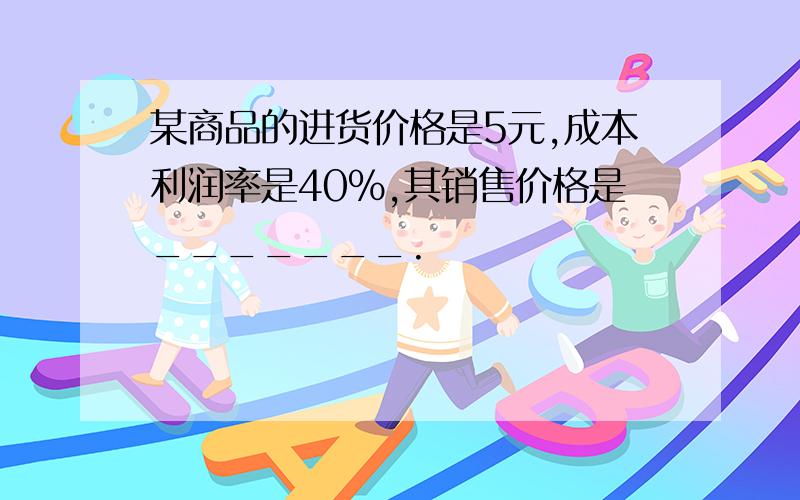 某商品的进货价格是5元,成本利润率是40%,其销售价格是_______.