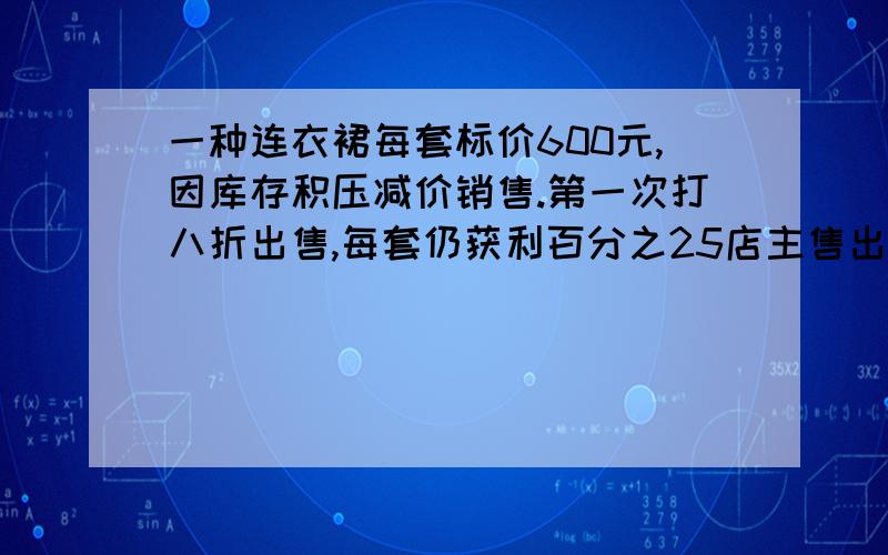 一种连衣裙每套标价600元,因库存积压减价销售.第一次打八折出售,每套仍获利百分之25店主售出100套后,对剩下的8套再打八五折出售.当连衣裙全卖完后,商店共获利多少元?每步求的是真么写清