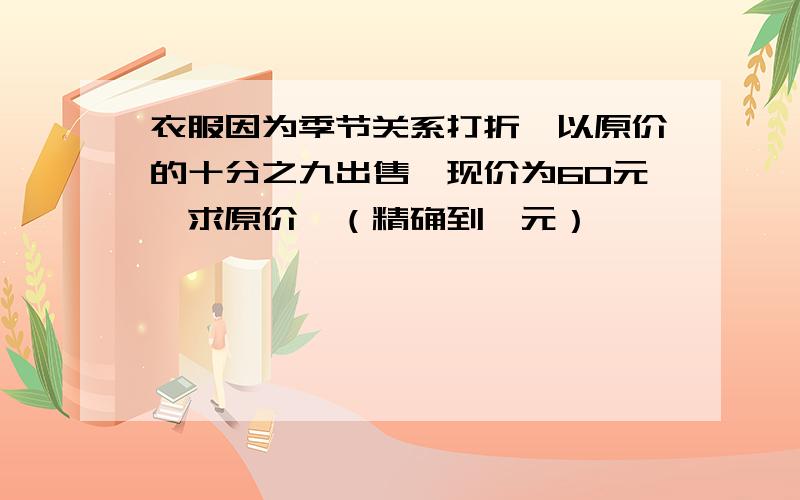 衣服因为季节关系打折,以原价的十分之九出售,现价为60元,求原价,（精确到一元）