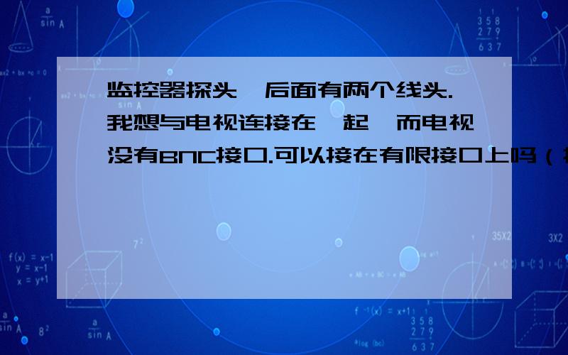 监控器探头,后面有两个线头.我想与电视连接在一起,而电视没有BNC接口.可以接在有限接口上吗（换接头）