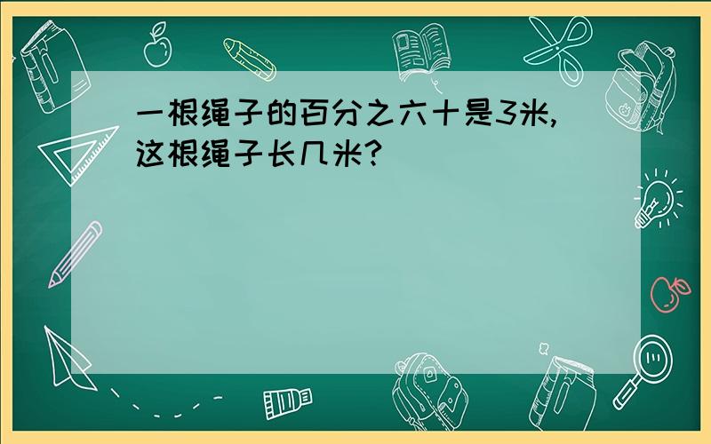 一根绳子的百分之六十是3米,这根绳子长几米?