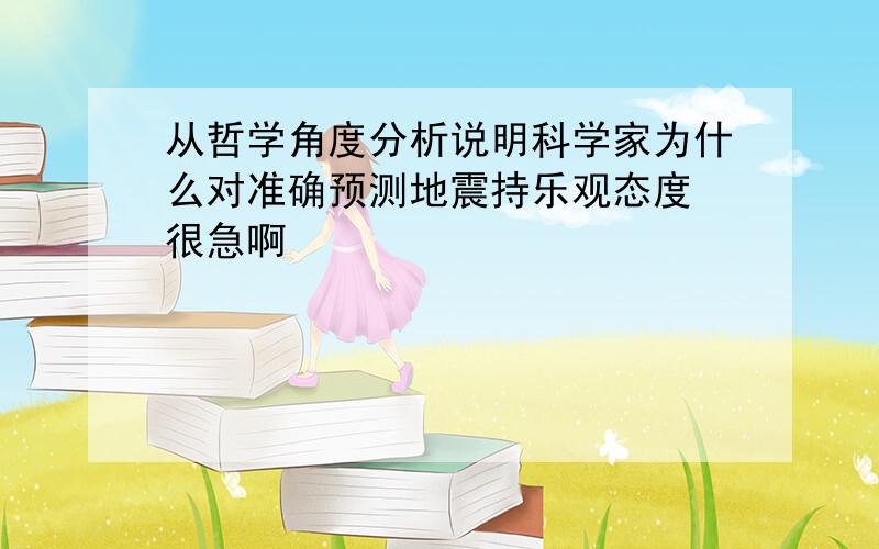 从哲学角度分析说明科学家为什么对准确预测地震持乐观态度 很急啊