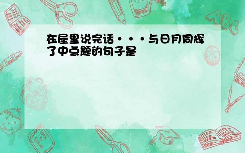 在屋里说完话···与日月同辉了中点题的句子是