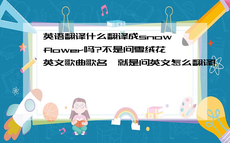 英语翻译什么翻译成snow flower吗?不是问雪绒花英文歌曲歌名,就是问英文怎么翻译!