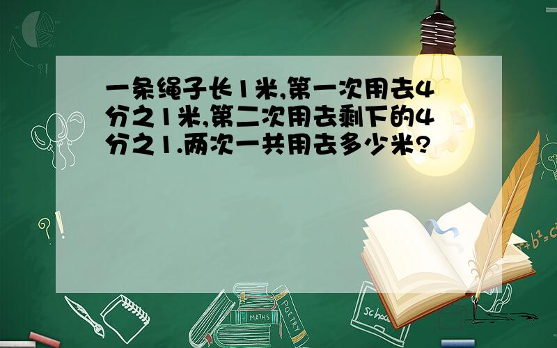 一条绳子长1米,第一次用去4分之1米,第二次用去剩下的4分之1.两次一共用去多少米?