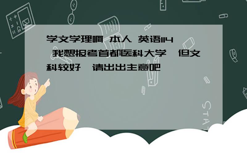 学文学理啊 本人 英语114 我想报考首都医科大学,但文科较好,请出出主意吧