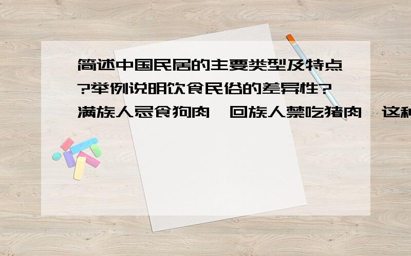 简述中国民居的主要类型及特点?举例说明饮食民俗的差异性?满族人忌食狗肉,回族人禁吃猪肉,这种饮食禁忌产生的原因是什么?