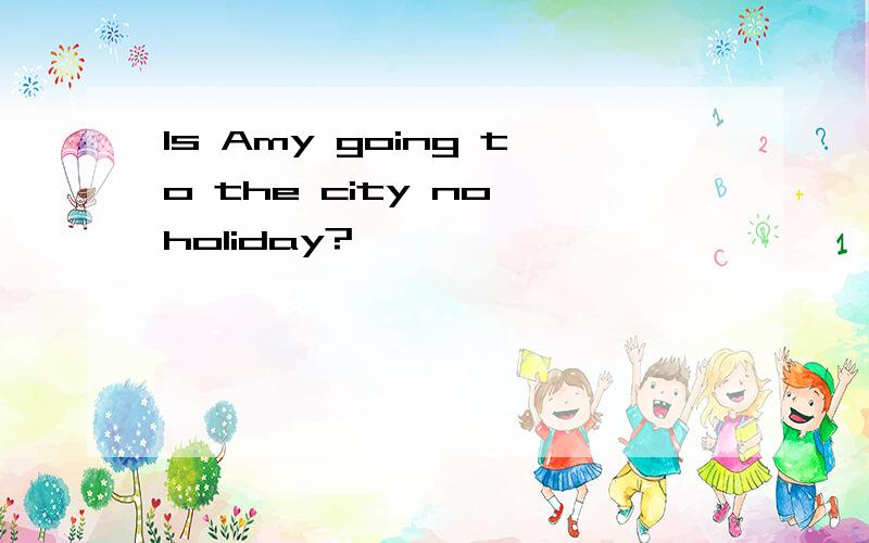 Is Amy going to the city no holiday?