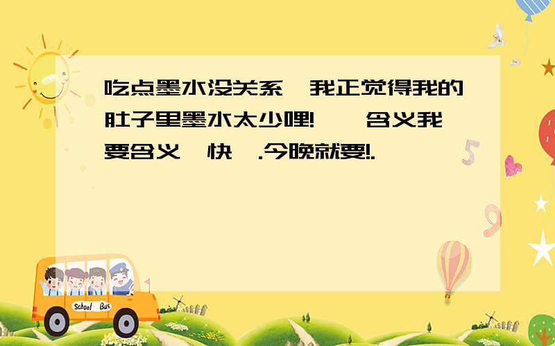 吃点墨水没关系,我正觉得我的肚子里墨水太少哩!——含义我要含义,快,.今晚就要!.