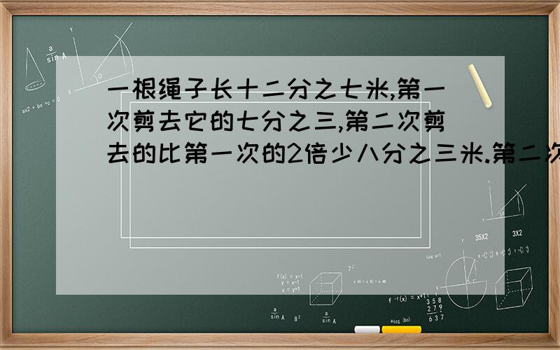 一根绳子长十二分之七米,第一次剪去它的七分之三,第二次剪去的比第一次的2倍少八分之三米.第二次剪去多少米?