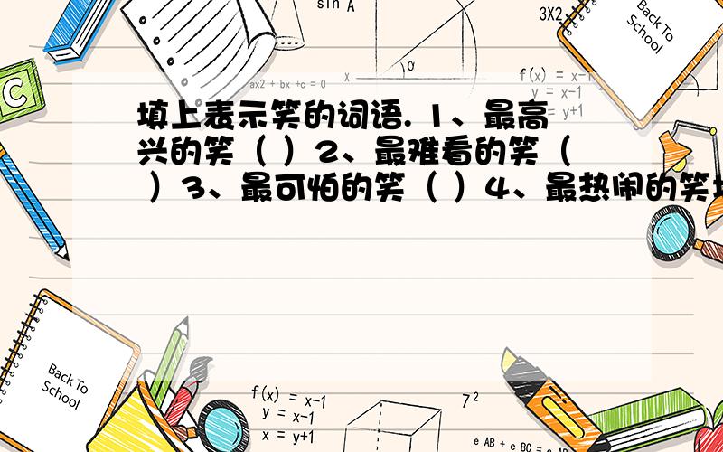 填上表示笑的词语. 1、最高兴的笑（ ）2、最难看的笑（ ）3、最可怕的笑（ ）4、最热闹的笑填上表示笑的词语.   1、最高兴的笑（ ）2、最难看的笑（ ）3、最可怕的笑（ ）4、最热闹的笑