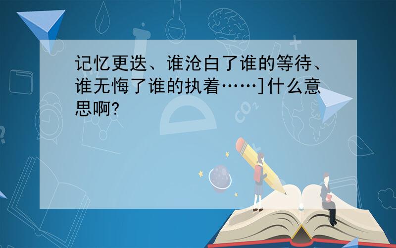 记忆更迭、谁沧白了谁的等待、谁无悔了谁的执着……]什么意思啊?