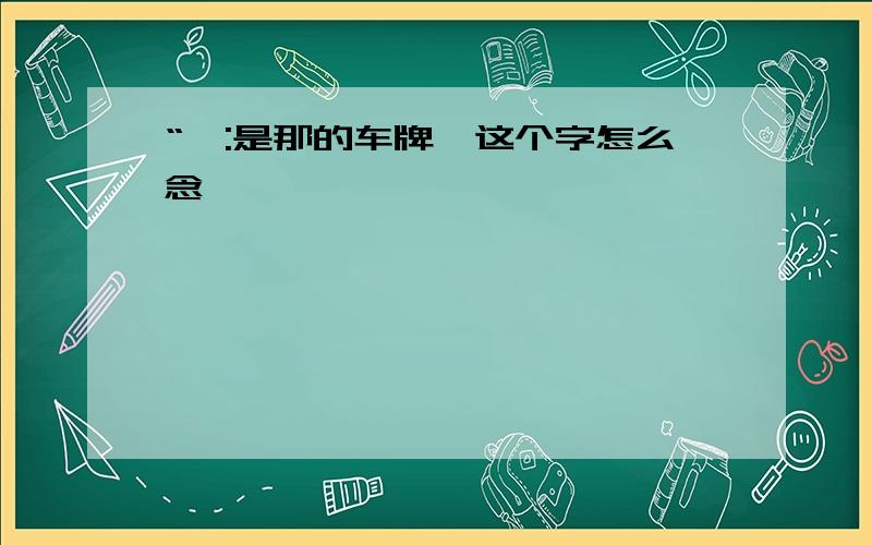 “赣:是那的车牌,这个字怎么念