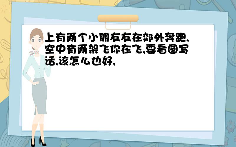 上有两个小朋友友在郊外奔跑,空中有两架飞你在飞,要看图写话,该怎么也好,