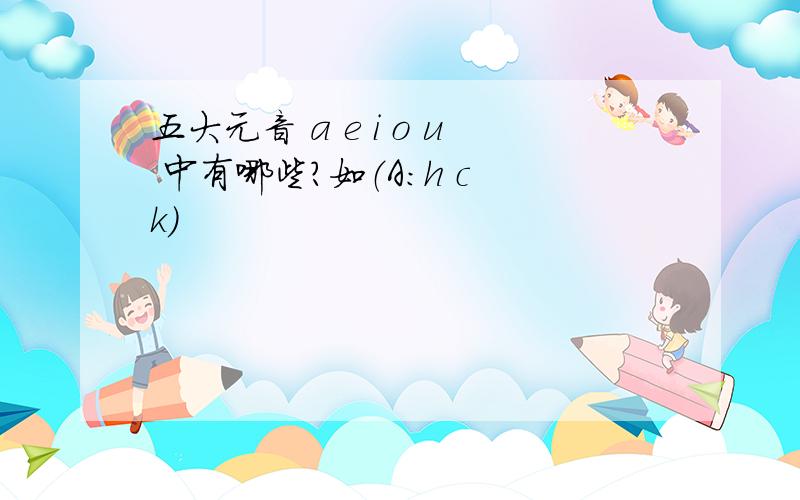 五大元音 a e i o u 中有哪些?如（A:h c k)