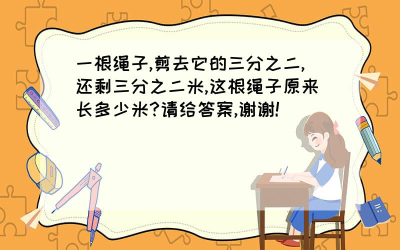 一根绳子,剪去它的三分之二,还剩三分之二米,这根绳子原来长多少米?请给答案,谢谢!