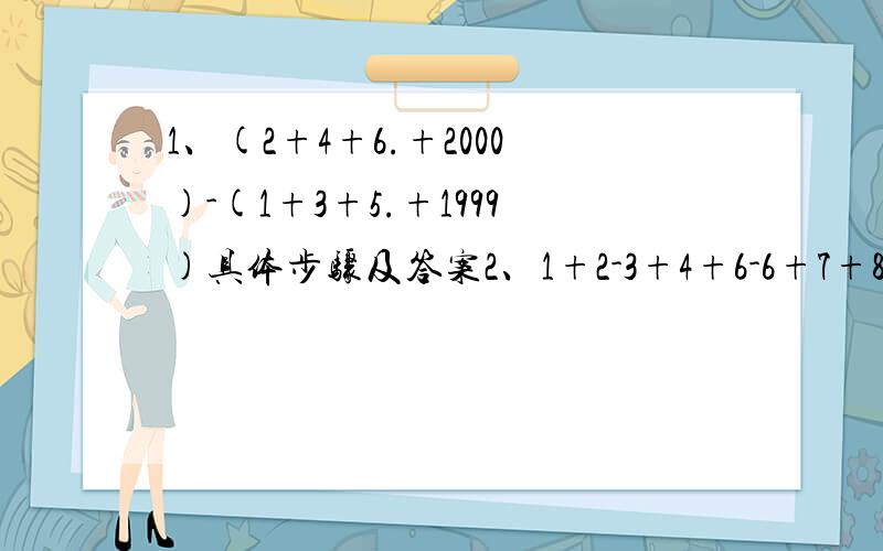 1、(2+4+6.+2000)-(1+3+5.+1999)具体步骤及答案2、1+2-3+4+6-6+7+8-9+.+58+59-60