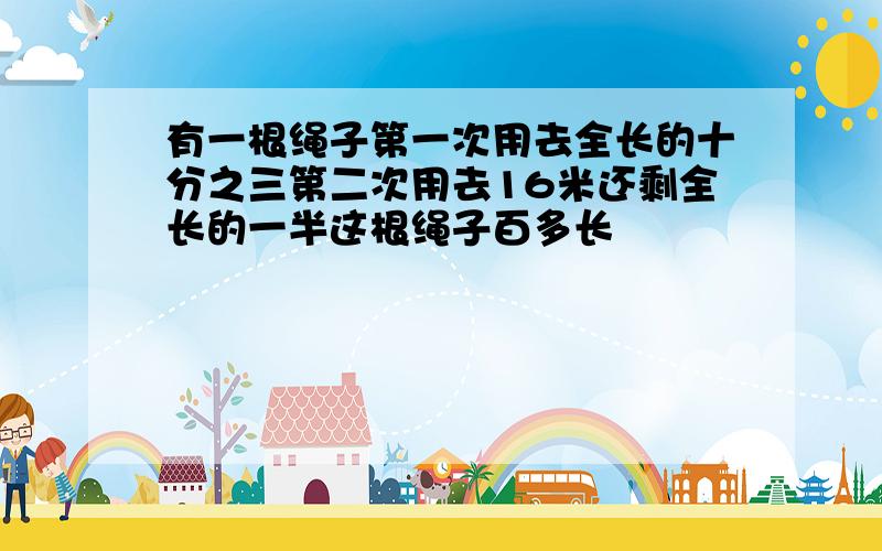 有一根绳子第一次用去全长的十分之三第二次用去16米还剩全长的一半这根绳子百多长