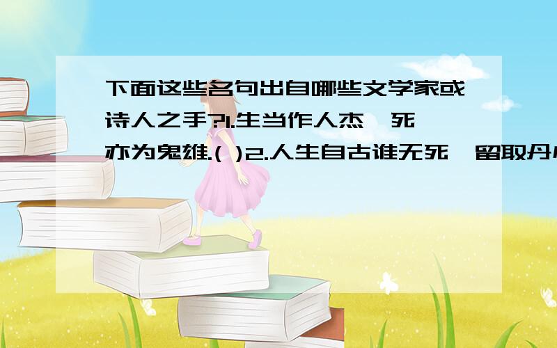 下面这些名句出自哪些文学家或诗人之手?1.生当作人杰,死亦为鬼雄.( )2.人生自古谁无死,留取丹心照汗青( )3.先天下之忧而忧,后天下之乐而乐( )4.鞠躬尽瘁,死而后已( )5.安能催眉折腰事权贵,