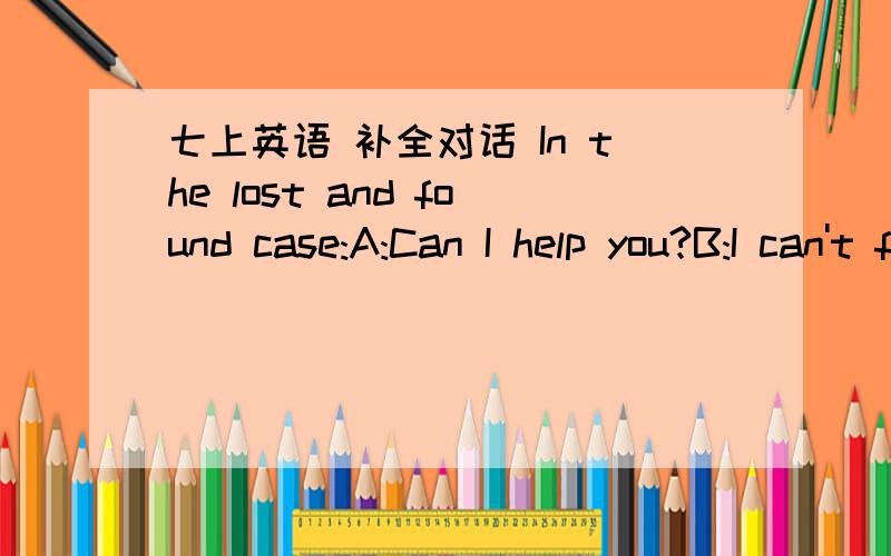 七上英语 补全对话 In the lost and found case:A:Can I help you?B:I can't find my _________.A:Is it on the desk?B:No,________isn't .A:Is _______your baseball?B:No,it_________.My baseball is________.That one is small.A:What about this one?Is it