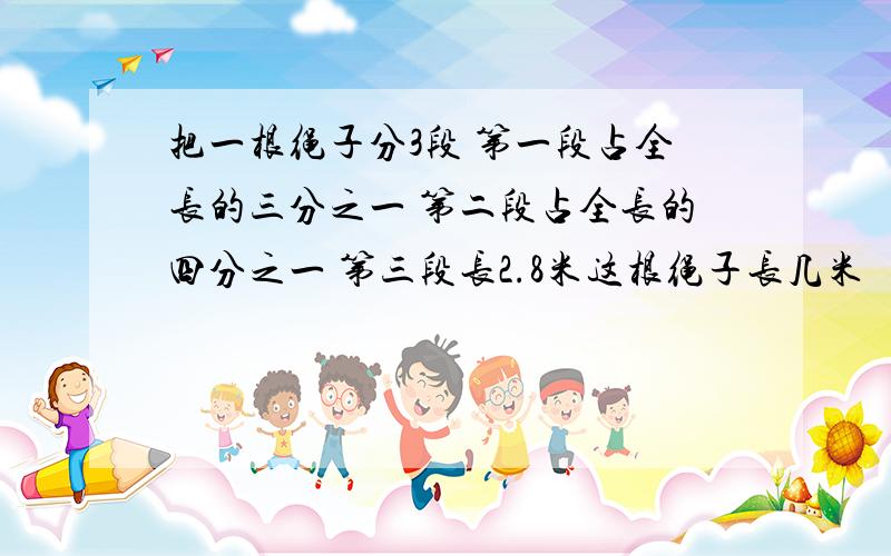 把一根绳子分3段 第一段占全长的三分之一 第二段占全长的四分之一 第三段长2.8米这根绳子长几米