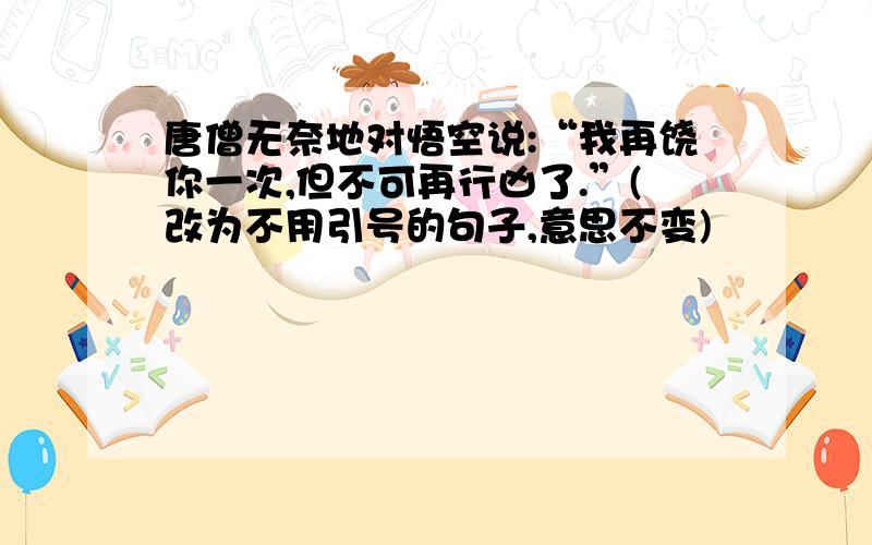 唐僧无奈地对悟空说:“我再饶你一次,但不可再行凶了.”(改为不用引号的句子,意思不变)