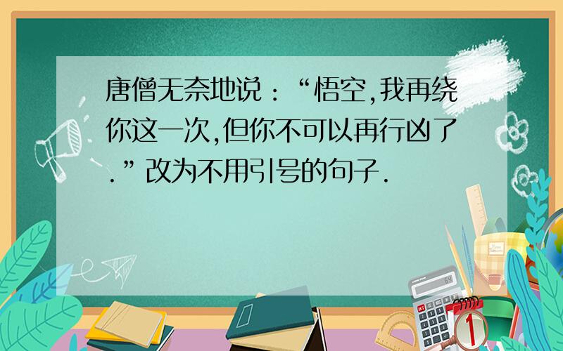 唐僧无奈地说：“悟空,我再绕你这一次,但你不可以再行凶了.”改为不用引号的句子.