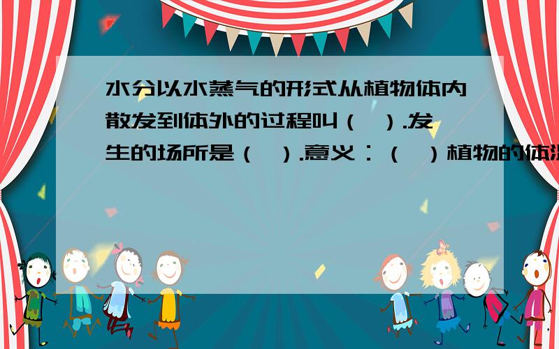 水分以水蒸气的形式从植物体内散发到体外的过程叫（ ）.发生的场所是（ ）.意义：（ ）植物的体温：促进（ ）对水分的吸收：促进植物体内（ ）和（ ）的运输.蒸腾作用还能参与生物圈