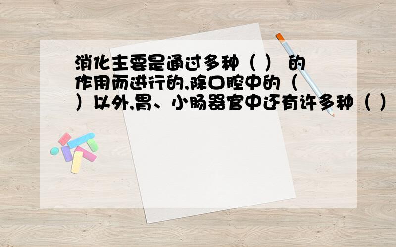 消化主要是通过多种（ ） 的作用而进行的,除口腔中的（ ）以外,胃、小肠器官中还有许多种（ ）.下列物质中不能被消化道直接吸收的是( ）A.淀粉 B.水 C.维生素 D.含铁的无机盐