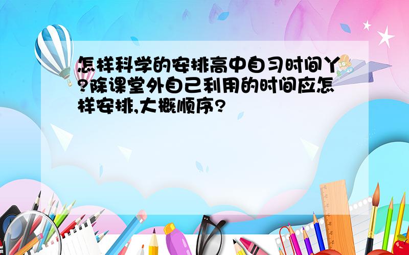 怎样科学的安排高中自习时间丫?除课堂外自己利用的时间应怎样安排,大概顺序?