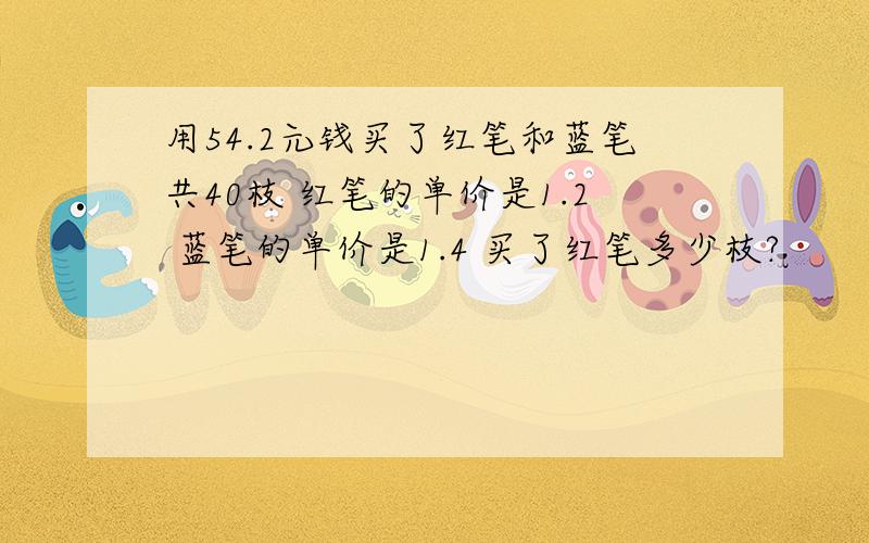 用54.2元钱买了红笔和蓝笔共40枝 红笔的单价是1.2 蓝笔的单价是1.4 买了红笔多少枝?