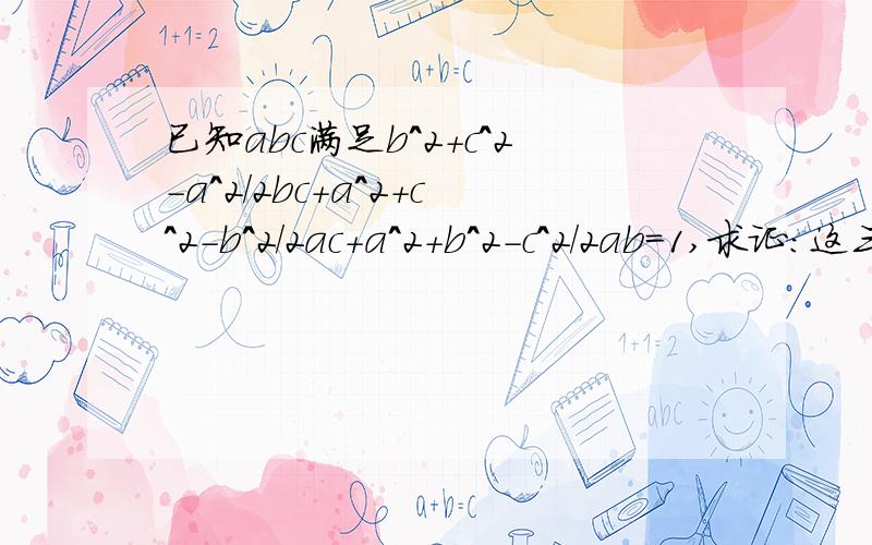 已知abc满足b^2+c^2-a^2/2bc+a^2+c^2-b^2/2ac+a^2+b^2-c^2/2ab=1,求证:这三个分数的值有两个为1,一个为-1