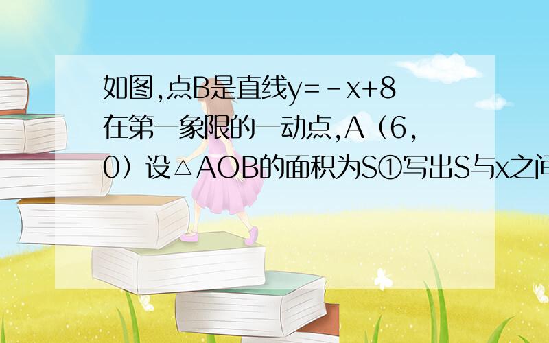 如图,点B是直线y=-x+8在第一象限的一动点,A（6,0）设△AOB的面积为S①写出S与x之间的函数关系式并求出x的取值范围②画出图像③△AOB的面积能等于30吗?为什么?要求说明 特别低①题老看不懂网