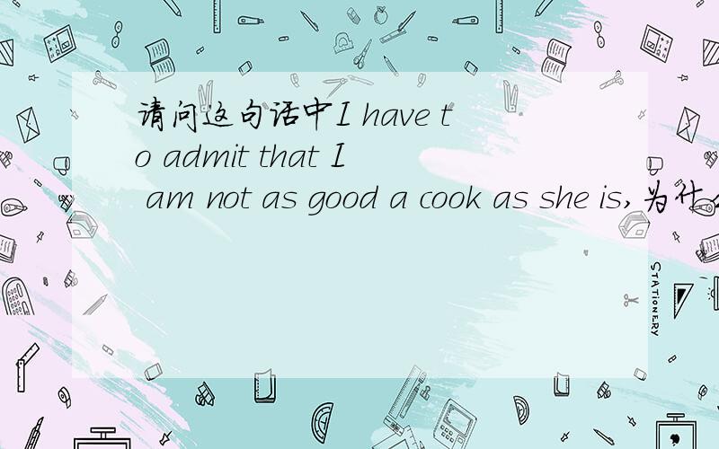 请问这句话中I have to admit that I am not as good a cook as she is,为什么后面要有这个is呢?不加的话会影响意思和语法吗?