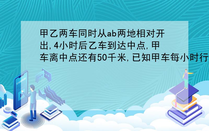 甲乙两车同时从ab两地相对开出,4小时后乙车到达中点,甲车离中点还有50千米,已知甲车每小时行55千米,求ab两地的距离?