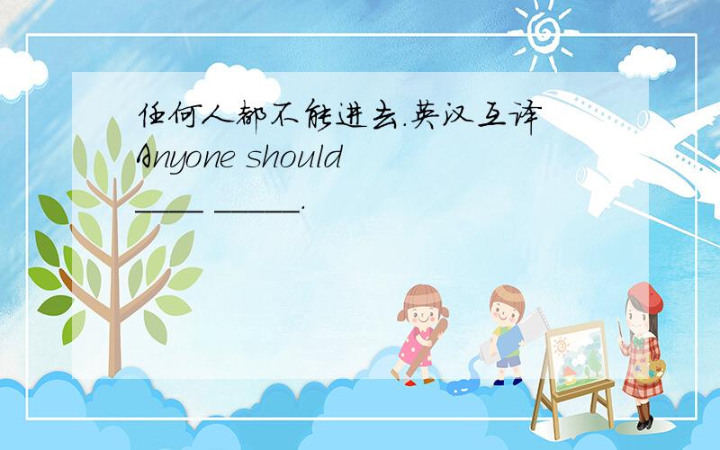 任何人都不能进去.英汉互译 Anyone should ____ _____.