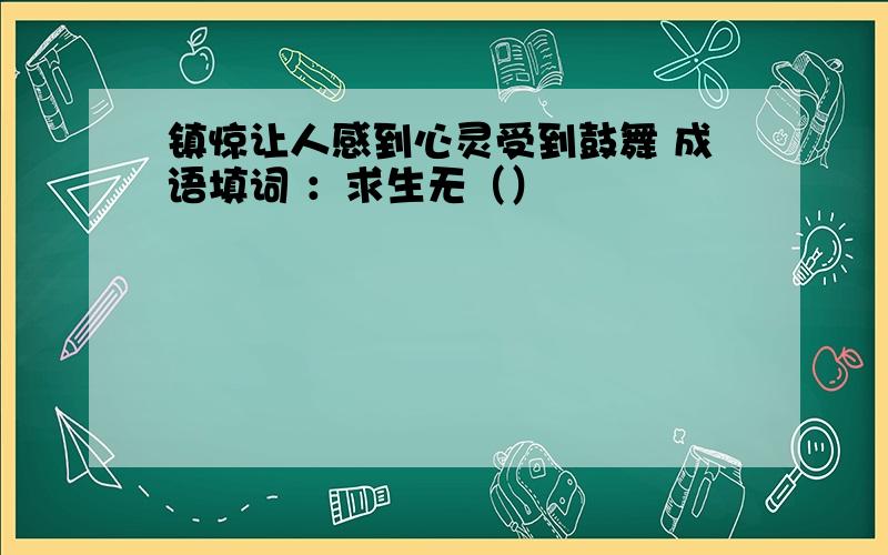 镇惊让人感到心灵受到鼓舞 成语填词 ：求生无（）